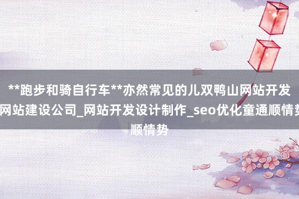 **跑步和骑自行车**亦然常见的儿双鸭山网站开发_网站建设公司_网站开发设计制作_seo优化童通顺情势