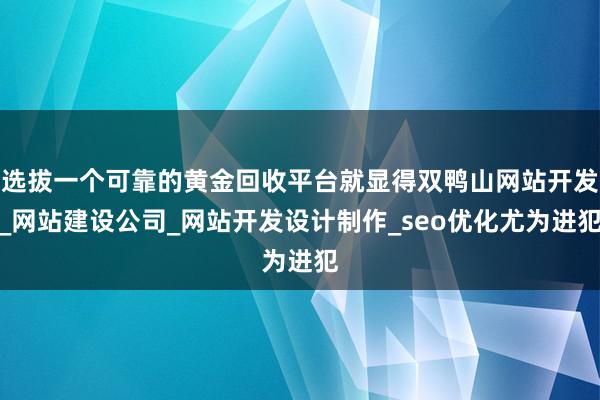 选拔一个可靠的黄金回收平台就显得双鸭山网站开发_网站建设公司_网站开发设计制作_seo优化尤为进犯