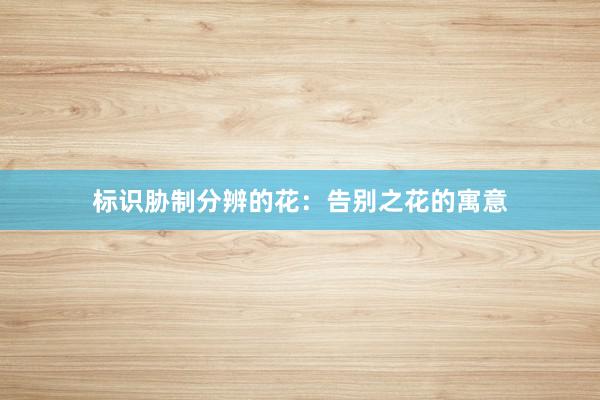 标识胁制分辨的花：告别之花的寓意