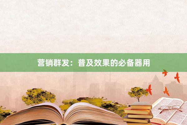 营销群发：普及效果的必备器用