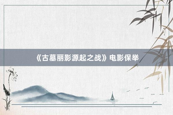 《古墓丽影源起之战》电影保举